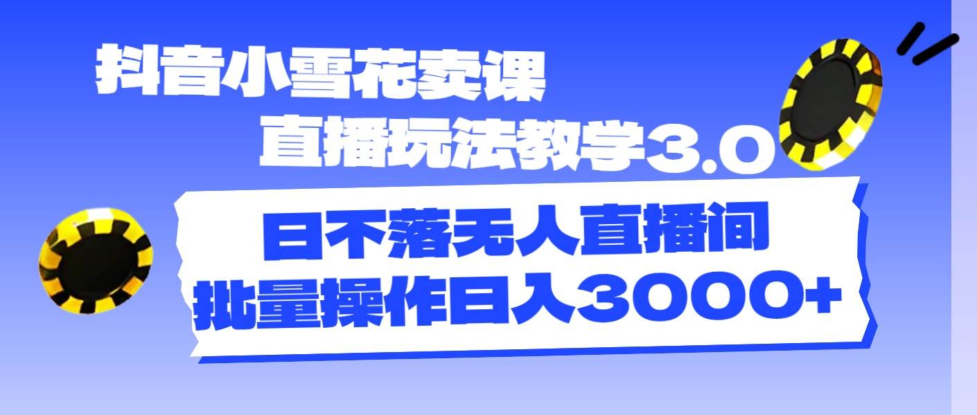 抖音小雪花卖课直播玩法教学3.0,日不落无人直播间,批量操作日入3000+-逍遥游