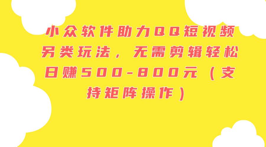 小众软件助力QQ短视频另类玩法,无需剪辑轻松日赚500-800元(支持矩阵…-逍遥游