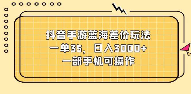 抖音手游蓝海差价玩法，一单35，日入3000+，一部手机可操作-逍遥游