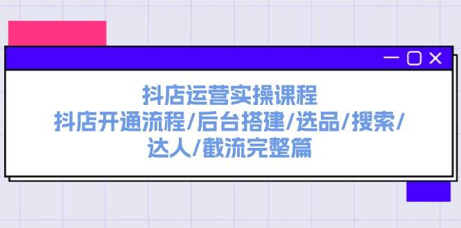 抖店运营实操课程：抖店开通流程/后台搭建/选品/搜索/达人/截流完整篇-逍遥游