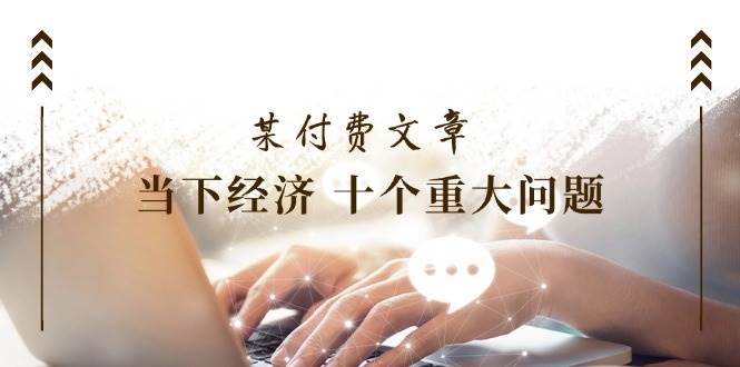 某付费文章《当下经济 十个重大问题》覆盖了大家关心的全部经济类话题-逍遥游