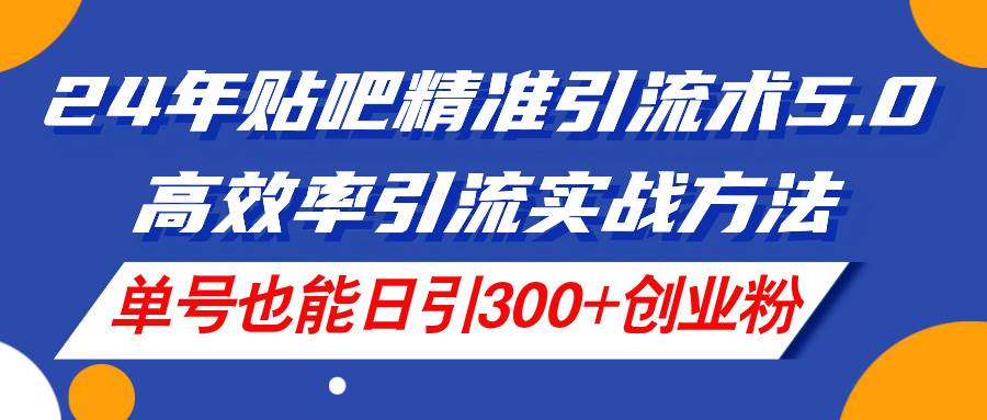 24年贴吧精准引流术5.0,高效率引流实战方法,单号也能日引300+创业粉-逍遥游