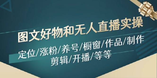 图文好物和无人直播实操:定位/涨粉/养号/橱窗/作品/制作/剪辑/开播/等等-逍遥游