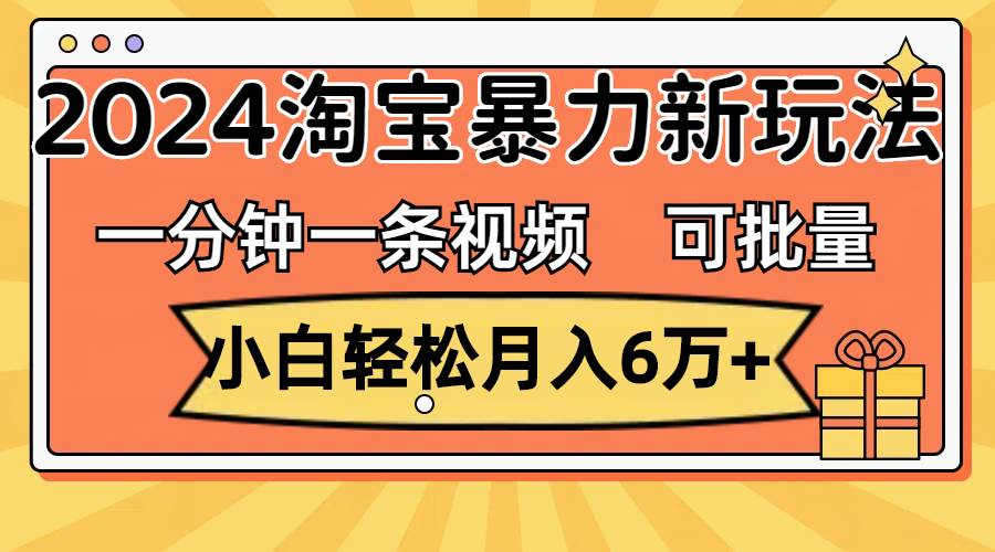 一分钟一条视频,小白轻松月入6万+,2024淘宝暴力新玩法,可批量放大收益-逍遥游