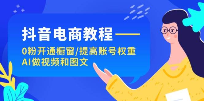 抖音电商教程：0粉开通橱窗/提高账号权重/AI做视频和图文-逍遥游