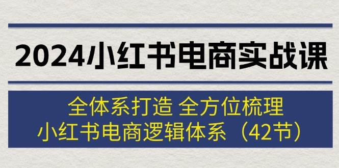2024小红书电商实战课：全体系打造 全方位梳理 小红书电商逻辑体系 (42节)-逍遥游