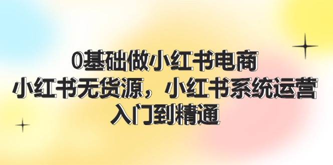 0基础做小红书电商,小红书无货源,小红书系统运营,入门到精通 (70节)-逍遥游