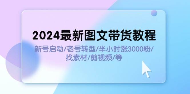 2024最新图文带货教程:新号启动/老号转型/半小时涨3000粉/找素材/剪辑-逍遥游
