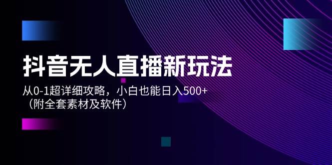 抖音无人直播新玩法，从0-1超详细攻略，小白也能日入500+（附全套素材…-逍遥游