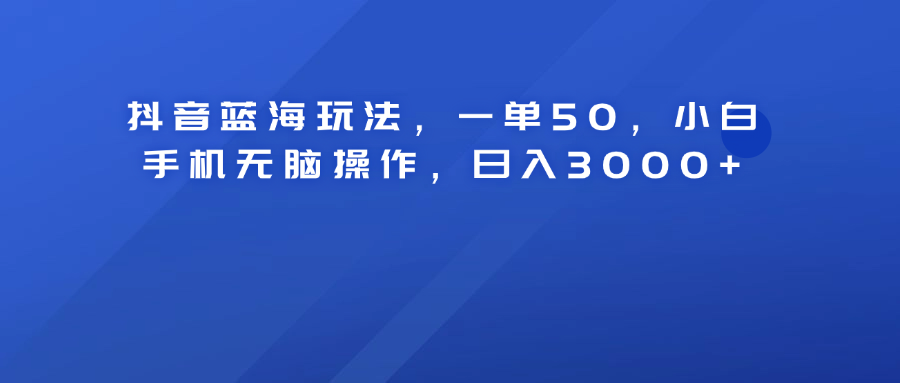 抖音蓝海玩法，一单50！小白手机无脑操作，日入3000+-逍遥游