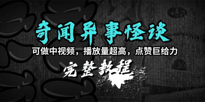 奇闻异事怪谈完整教程，可做中视频，播放量超高，点赞巨给力（教程+素材）-逍遥游