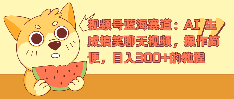 视频号蓝海赛道，AI 生成搞笑聊天视频，操作简便，日入300+的教程-逍遥游