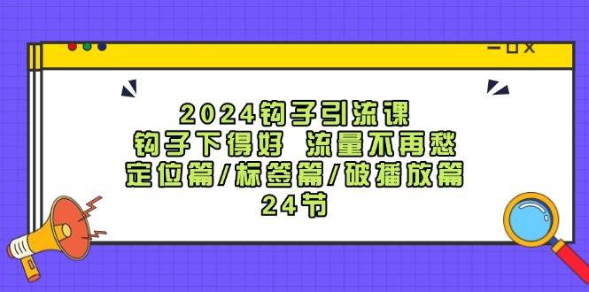 2024钩子·引流课：钩子下得好 流量不再愁，定位篇/标签篇/破播放篇/24节-逍遥游