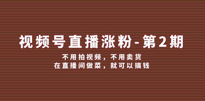 视频号/直播涨粉-第2期,不用拍视频,不用卖货,在直播间做菜,就可以搞钱-逍遥游