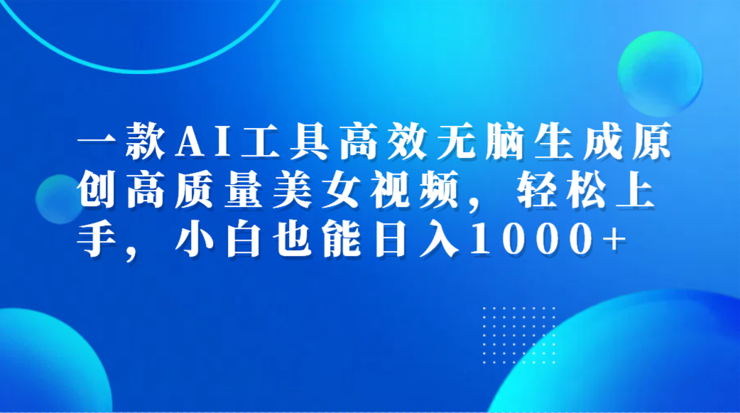 一款AI工具高效无脑生成原创高质量美女视频,轻松上手,小白也能日入1000+-逍遥游