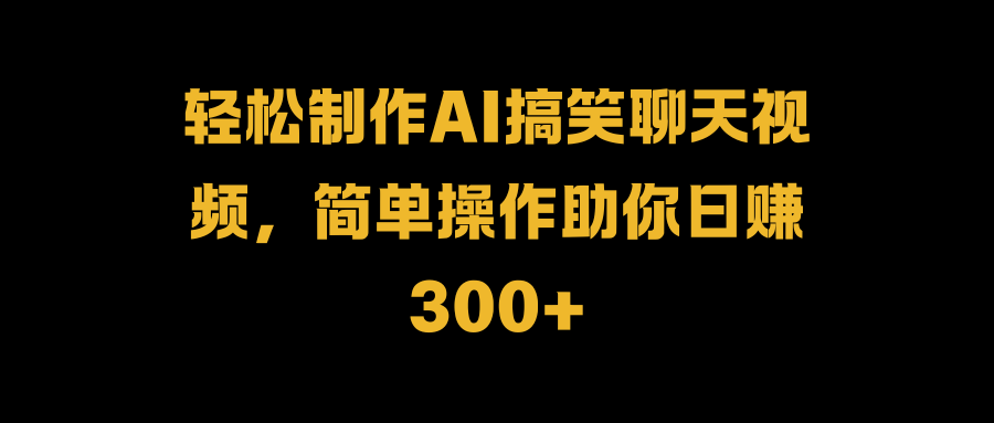 轻松制作AI搞笑聊天视频，简单操作助你日赚300+-逍遥游