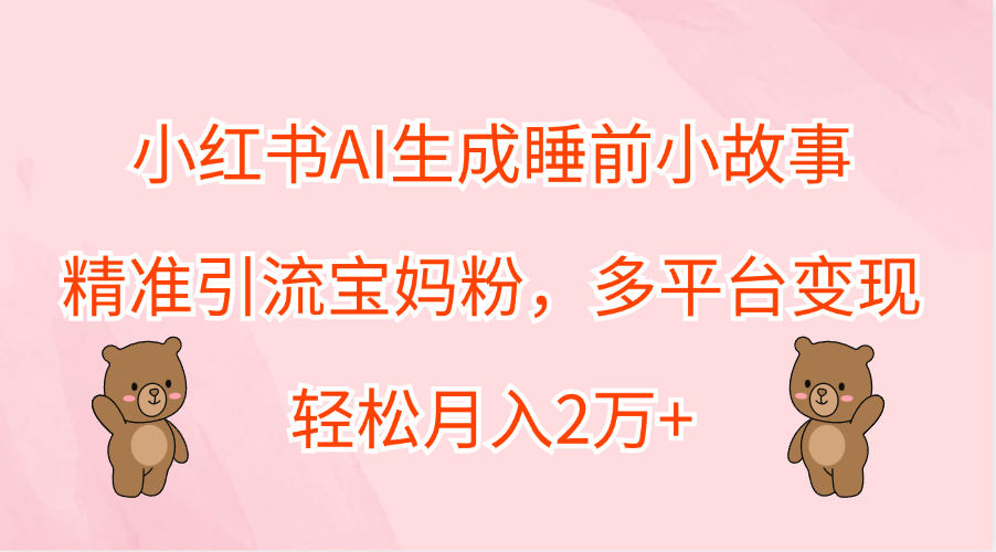 小红书AI生成睡前小故事，精准引流宝妈粉，轻松月入2万+，多平台变现-逍遥游