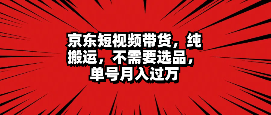 京东短视频带货，纯搬运，不需要选品，单号月入过万-逍遥游