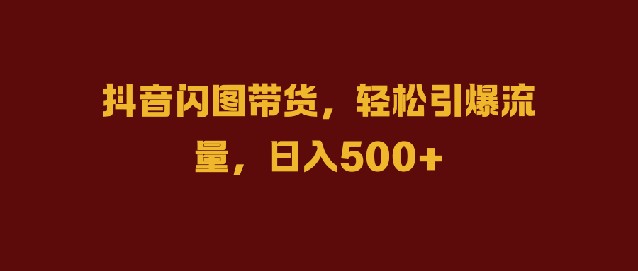抖音闪图带货,轻松引爆流量,日入500+-逍遥游