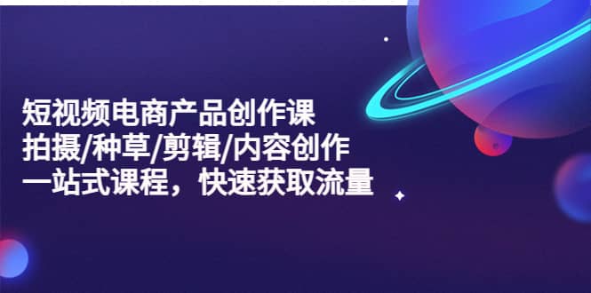短视频电商产品创作课，拍摄/种草/剪辑/内容创作/一站式课程 快速获取流量-逍遥游