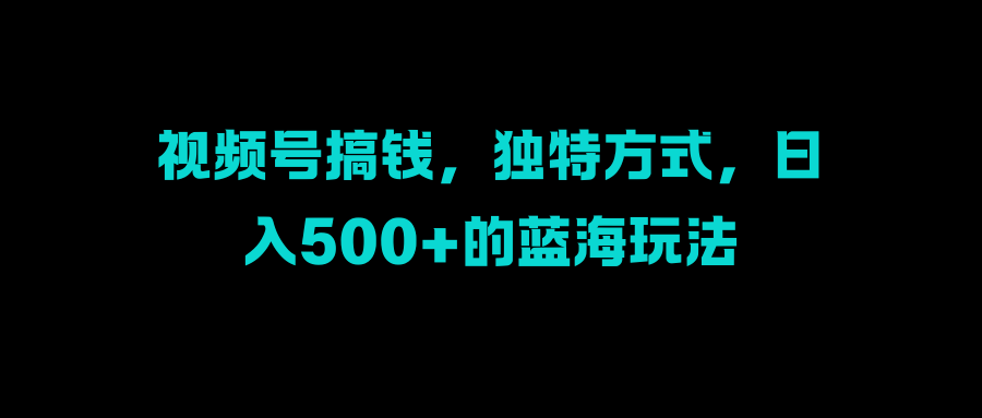 视频号搞钱,独特方式,日入500+的蓝海玩法-逍遥游