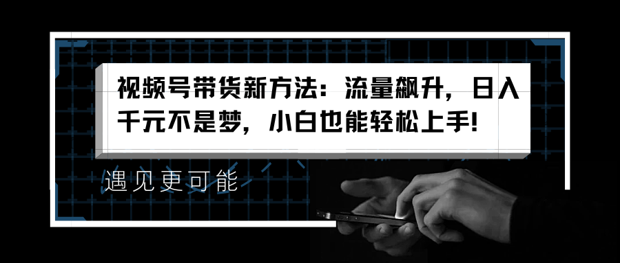 视频号带货新方法:流量飙升,日入千元不是梦,小白也能轻松上手!-逍遥游