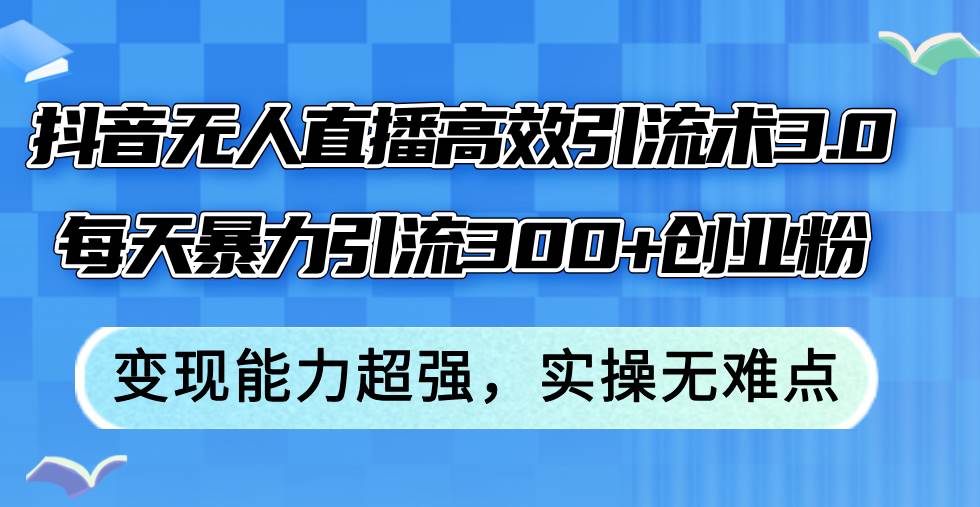 抖音无人直播高效引流术3.0，每天暴力引流300+创业粉，变现能力超强，…-逍遥游