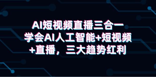 AI短视频直播三合一，学会AI人工智能+短视频+直播，三大趋势红利-逍遥游
