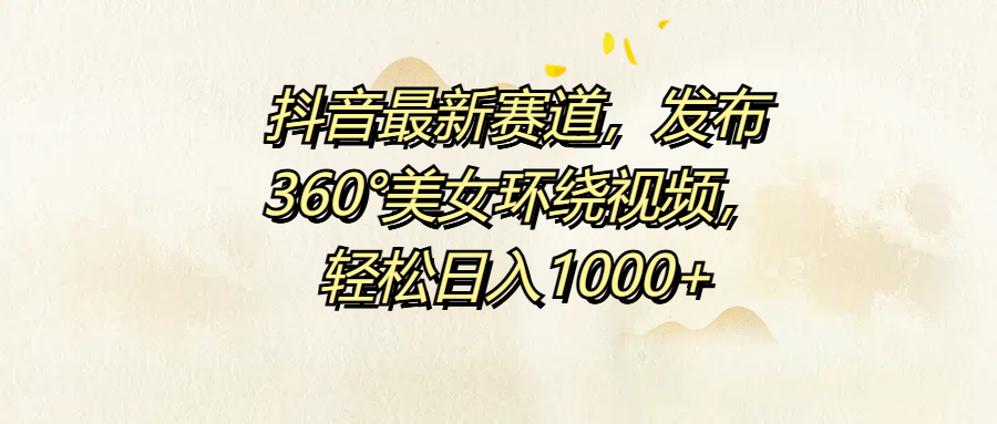 抖音最新赛道，发布360°美女环绕视频，轻松日入1000+-逍遥游