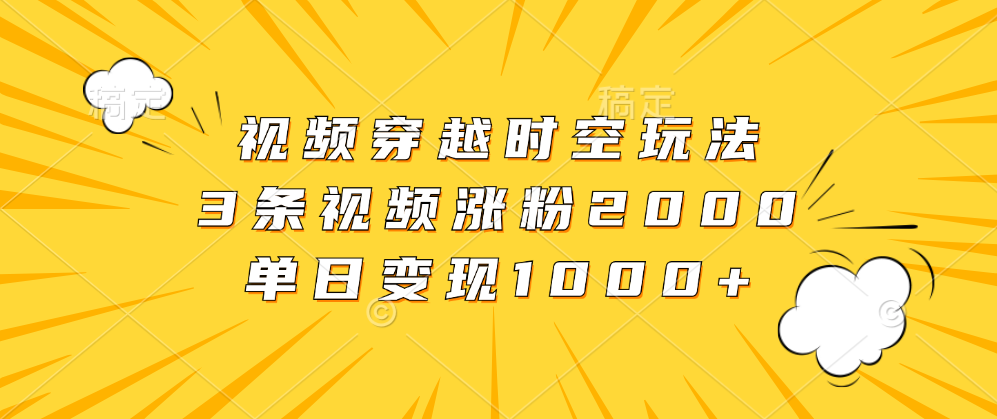 视频穿越时空玩法，3条视频涨粉2000，单日变现1000+-逍遥游