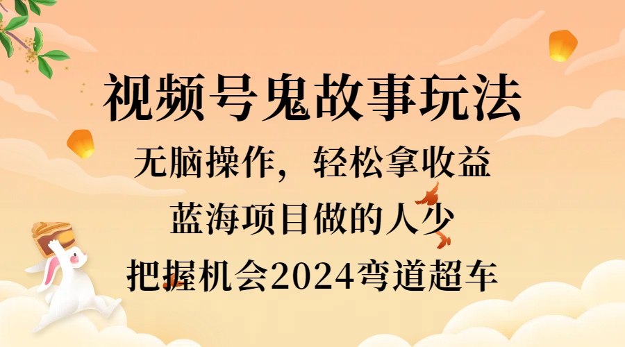 视频号冷门玩法，无脑操作，小白轻松上手拿收益，鬼故事流量爆火，轻松三位数，2024实现弯道超车-逍遥游