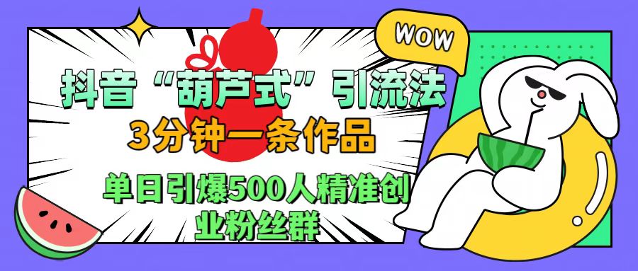 抖音“葫芦式”引流法，三分钟一条作品，单日引爆抖音500人精准创业粉丝群-逍遥游