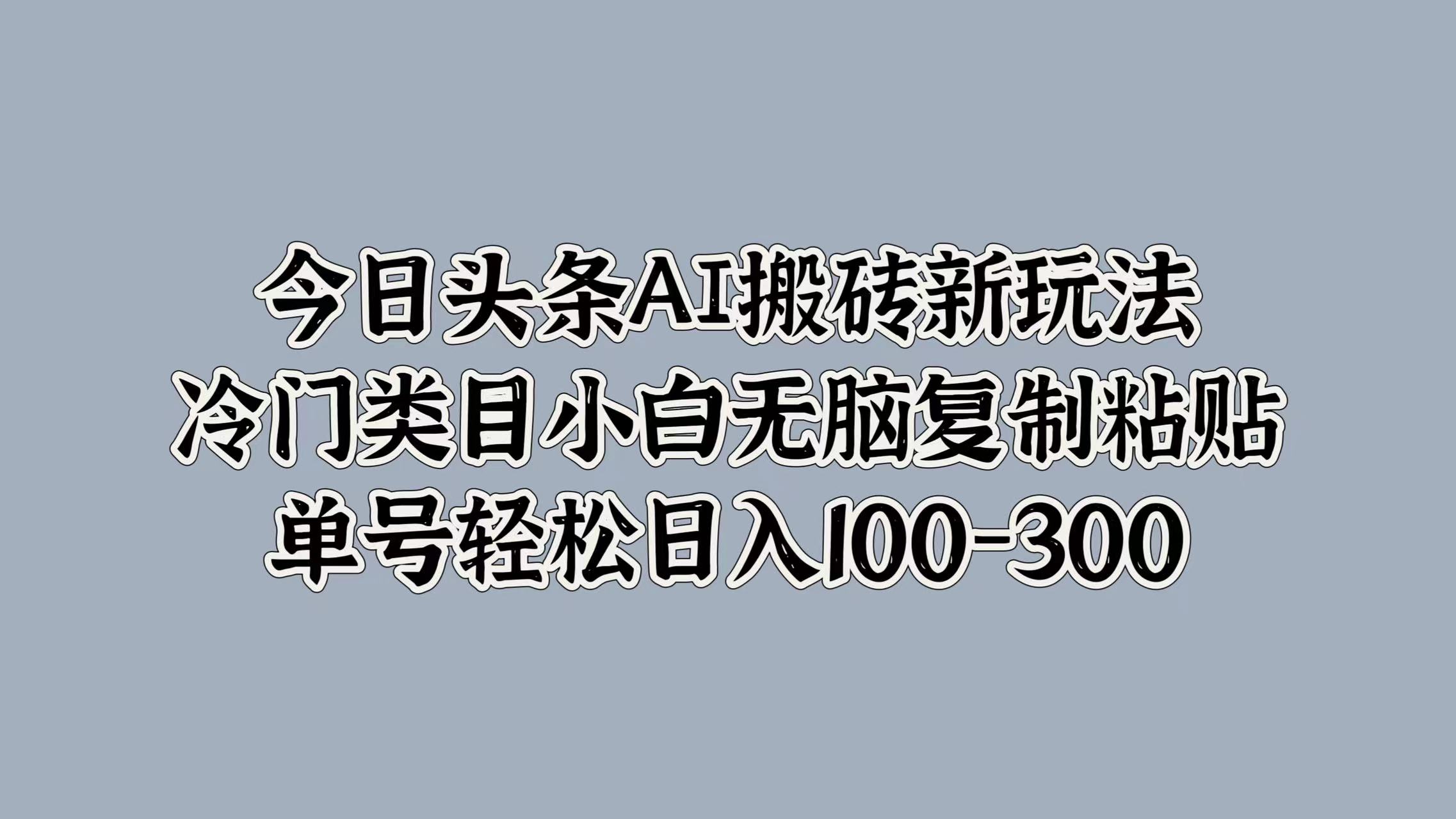 今日头条AI搬砖新玩法，冷门类目小白无脑复制粘贴，单号轻松日入100-300-逍遥游