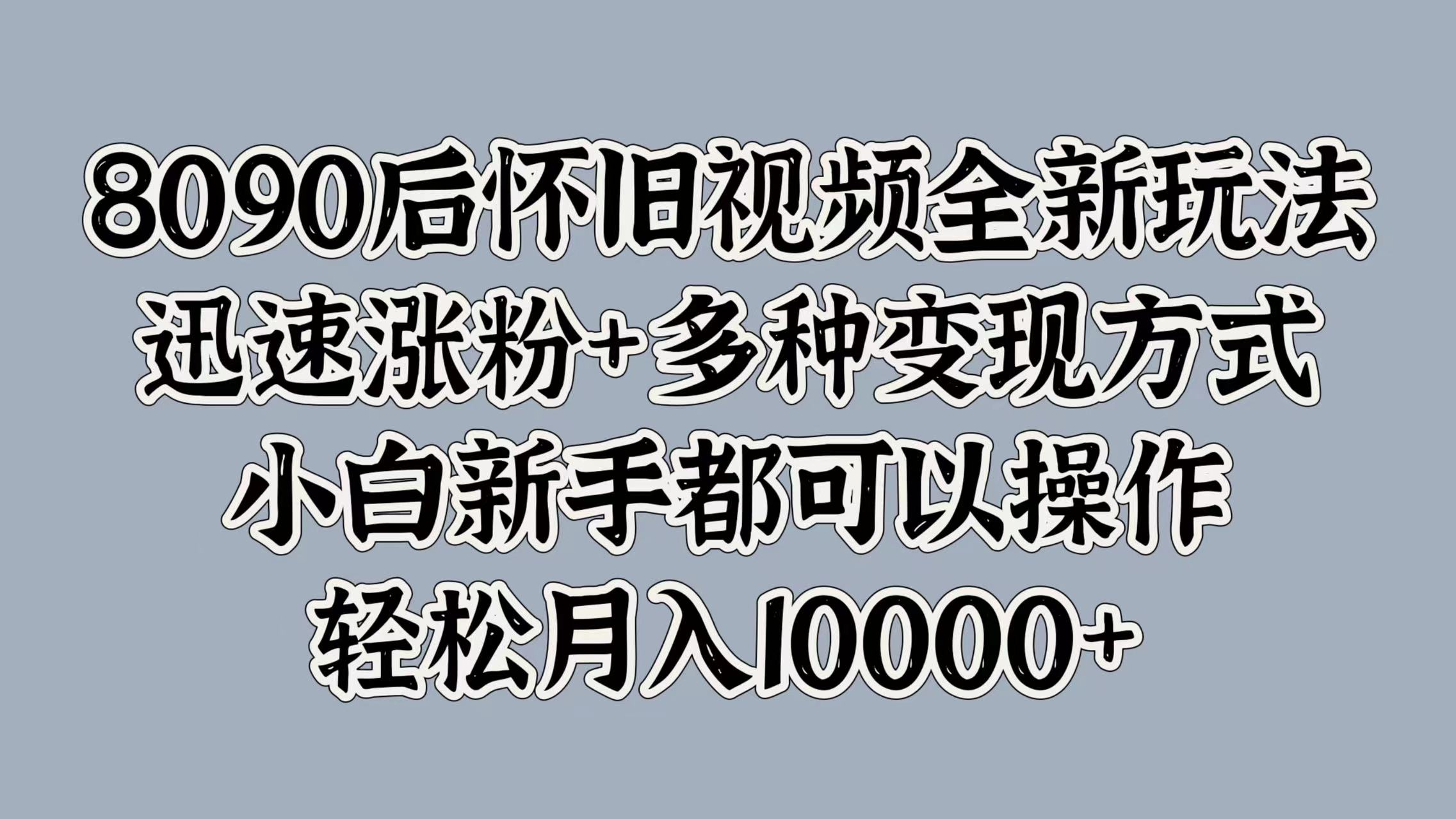 8090后怀旧视频全新玩法，迅速涨粉+多种变现方式，小白新手都可以操作，轻松月入10000+-逍遥游