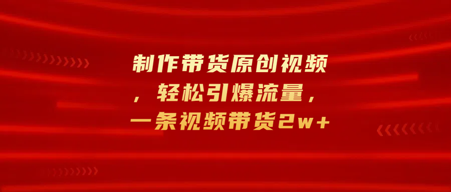 制作带货原创视频，轻松引爆流量，一条视频带货2w+-逍遥游