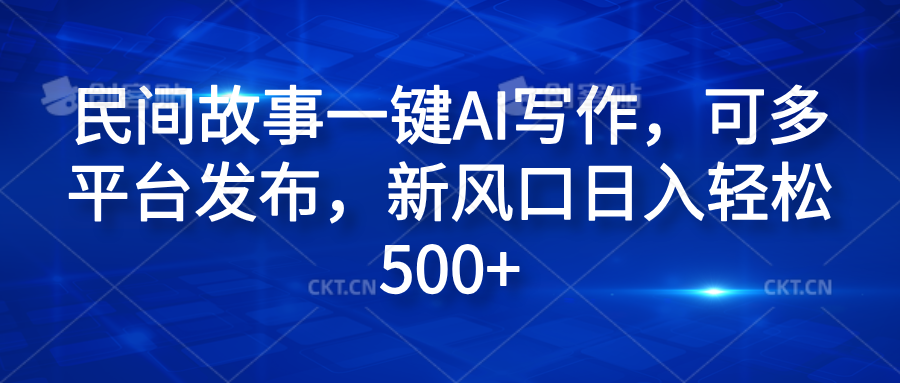 民间故事一键AI写作,可多平台发布,新风口日入轻松600+-逍遥游