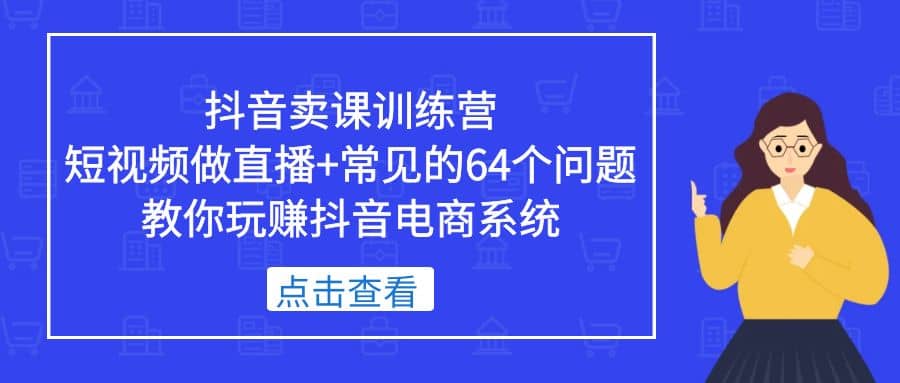 抖音卖课训练营，短视频做直播+常见的64个问题 教你玩赚抖音电商系统-逍遥游