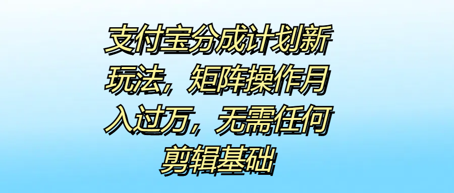 支付宝分成计划新玩法,矩阵操作月入过万,无需任何剪辑基础-逍遥游