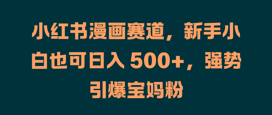 小红书漫画赛道,新手小白也可日入 500+,强势引爆宝妈粉-逍遥游