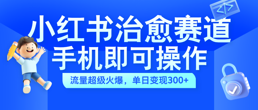 小红书治愈视频赛道，手机即可操作，蓝海项目简单无脑，单日可赚300+-逍遥游