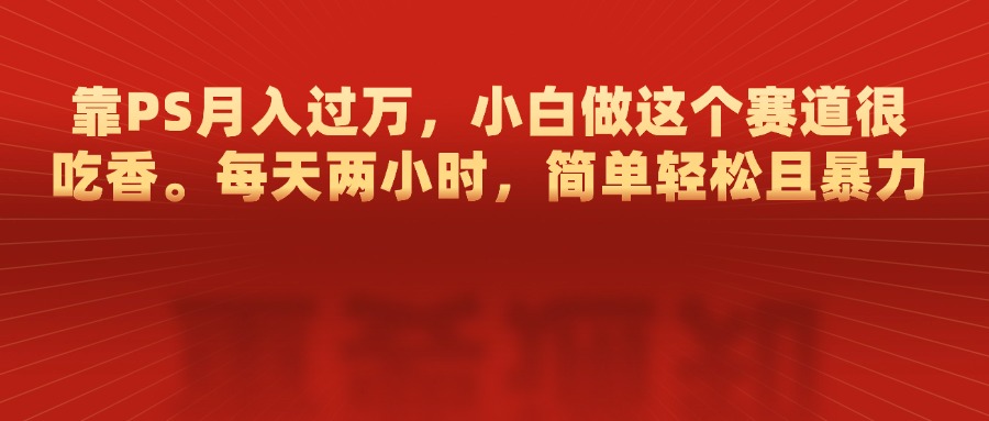 靠PS月入过万，每天两小时，简单轻松且暴，小白做这个赛道很吃香-逍遥游