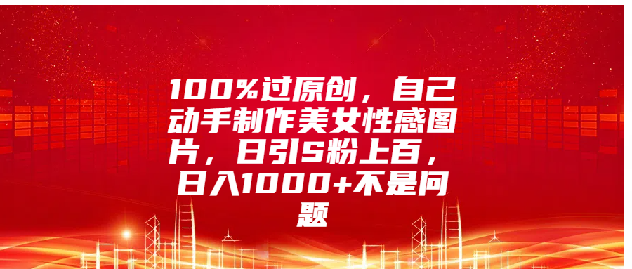 100%过原创,自己动手制作美女性感图片,日引S粉上百,日入1000+不是问题-逍遥游