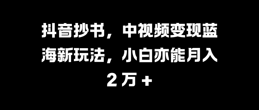 抖音抄书,中视频变现蓝海新玩法,小白亦能月入 2 万 +-逍遥游