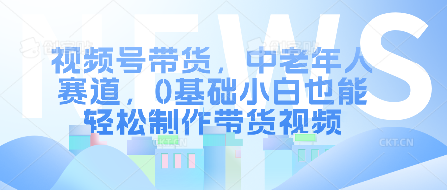 视频号带货，中老年人赛道，0基础小白也能轻松制作带货视频-逍遥游