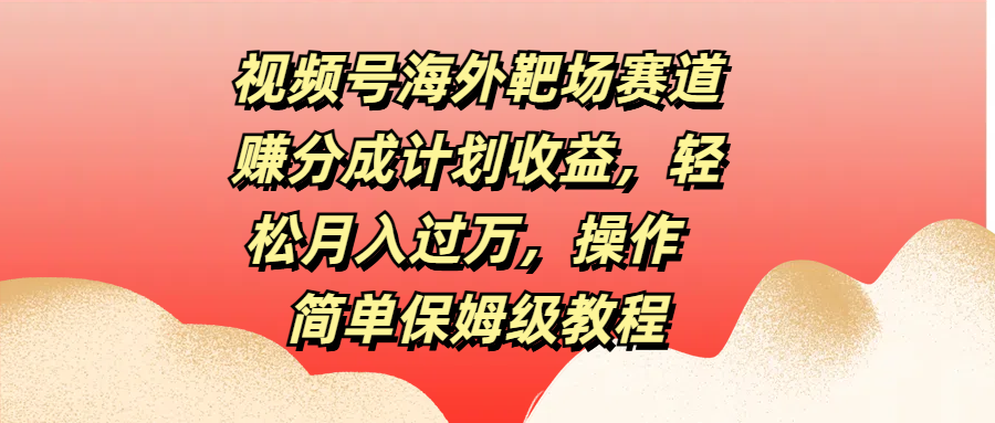 视频号海外靶场赛道赚分成计划收益,轻松月入过万,操作简单保姆级教程-逍遥游