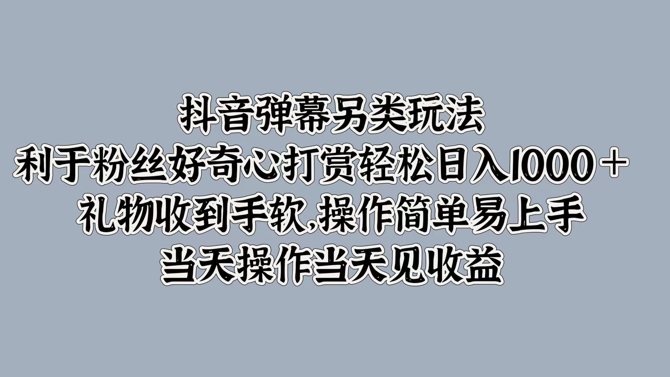 抖音弹幕另类玩法，利于粉丝好奇心打赏轻松日入1000＋ 礼物收到手软，操作简单易上手，当天操作当天见收益-逍遥游