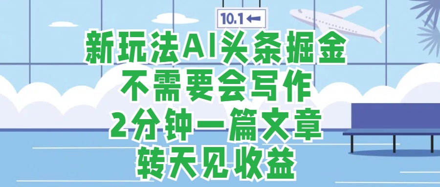 新玩法AI头条掘金，顺应大局总不会错，2分钟一篇原创文章，不需要会写作，AI自动生成，转天见收益，长久可操作，小白直接上手毫无压力-逍遥游