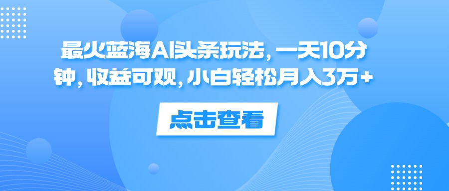 一天10分钟,收益可观,小白轻松月入3万+,最火蓝海AI头条玩法-逍遥游