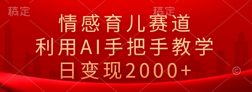 情感育儿赛道，利用AI手把手教学，日变现2000+-逍遥游