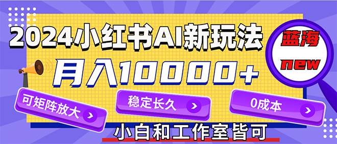 2024最新小红薯AI赛道,蓝海项目,月入10000+,0成本,当事业来做,可矩阵-逍遥游